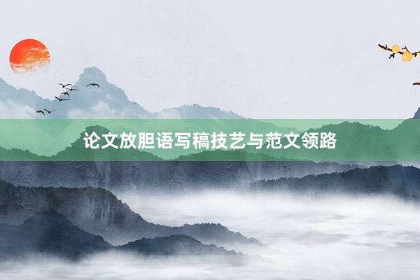 论文放胆语写稿技艺与范文领路